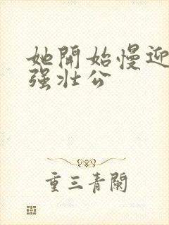 她开始慢迎迎合强壮公