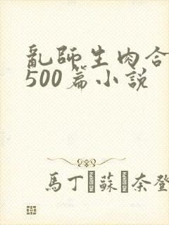 乱师生肉合集乱500篇小说
