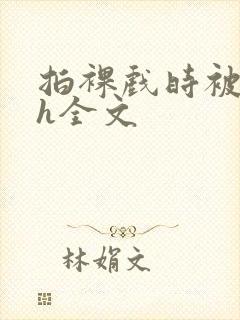 拍裸戏时被c了h全文