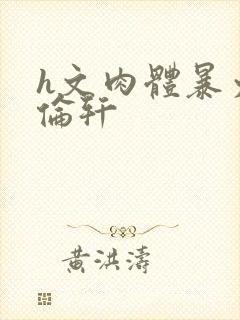 h文肉体暴力强伦轩