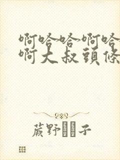 啊哈哈啊哈真棒啊大叔头条