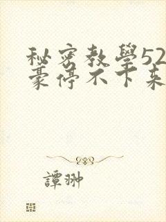 秘密教学52子豪停不下来了下拉式