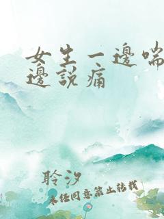 女生一边喘气一边说痛