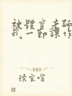 被体育老师c了我一节课作文