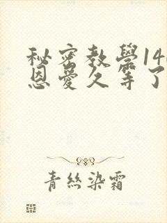 秘密教学140恩爱久等了秋蝉