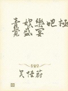 青娱乐吧极品视觉盛宴