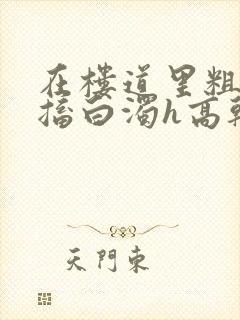 在楼道里粗大抽搐白浊h高干h