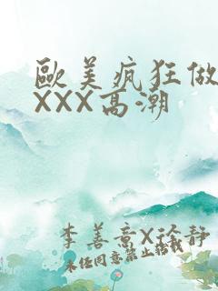 欧美疯狂做爰XXXX高潮