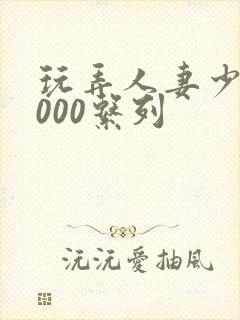 玩弄人妻少妇1000系列