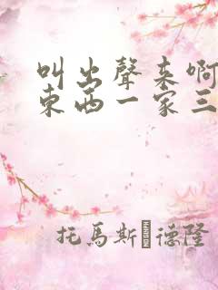 叫出声来啊叫小东西一家三口