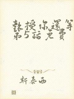 教授你还等什么第5话免费