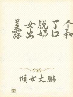 美女脱了个精光露出奶囗和尿囗