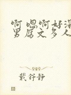 啊 嗯啊好深男男腐文多人