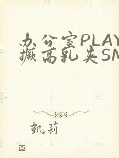 办公室PLAY撅高乳夹SM