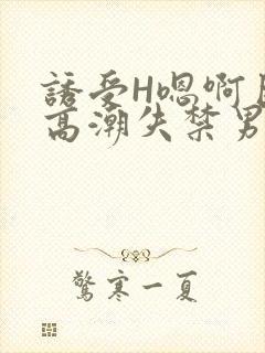 诱受H嗯啊巨肉高潮失禁男男