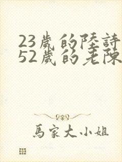 23岁的陆诗琪52岁的老陈是谁