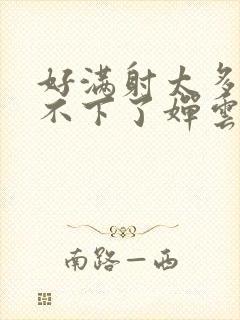 好满射太多了装不下了婵云