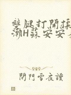 双腿打开揉弄高潮H苏安安秦慕深