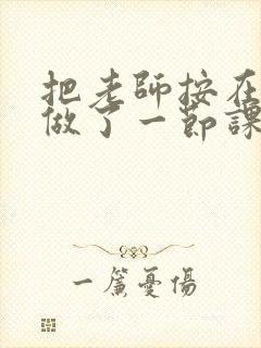 把老师按在地下做了一节课