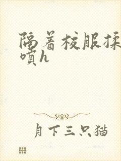 隔着校服揉h奶喷h