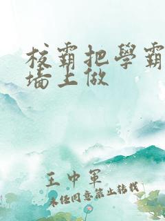 校霸把学霸按在墙上做