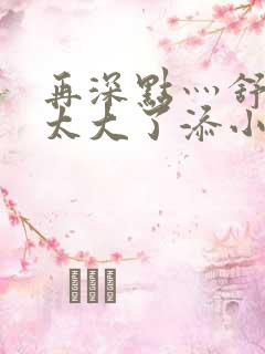 再深点灬舒服灬太大了添小书