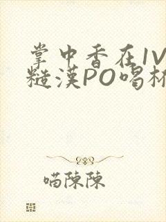 掌中香在1V1糙汉PO喝杯奶茶