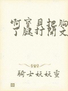 啊宝贝把胸罩脱了腿打开文章