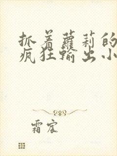 抓着萝莉的马尾疯狂输出小说