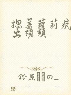 摁着萝莉疯狂输出视频