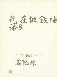 我在做饭他在下添8
