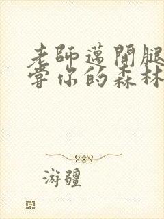 老师迈开腿让尝尝你的森林应用