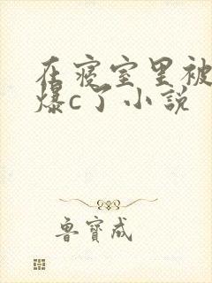 在寝室里被室友爆c了小说