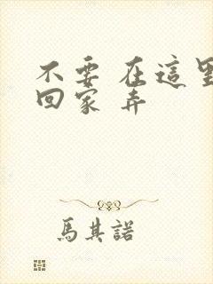 不要 在这里 回家 弄