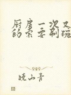 厨房一次又一次的索要刷碗小