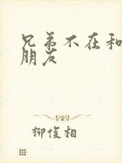 兄弟不在和他女朋友