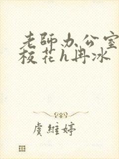 老师办公室狂肉校花h冉冰