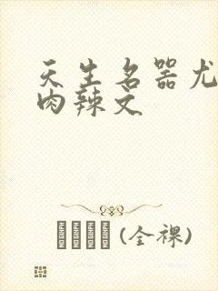 天生名器尤物h肉辣文