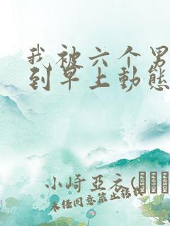 我被六个男人躁到早上动态图