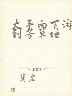 大手向下游走来到芳草地