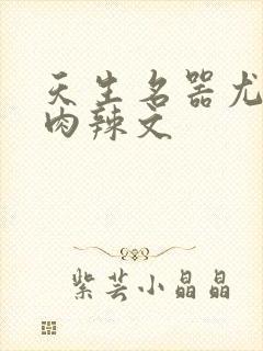 天生名器尤物h肉辣文