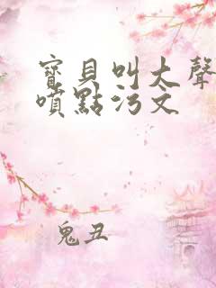 宝贝叫大声点多喷点污文