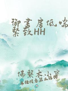 御书房低喘耸动紧致HH