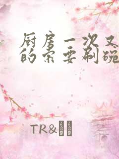 厨房一次又一次的索要刷碗