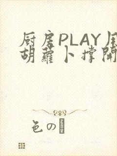 厨房PLAY用胡萝卜撑开男男