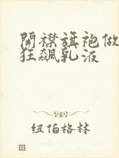 开襟旗袍做运动狂飙乳液