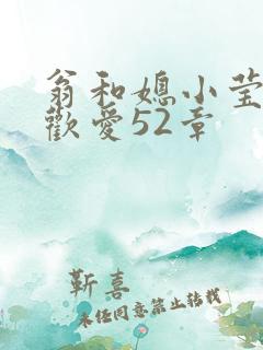 翁和媳小莹浴室欢爱52章