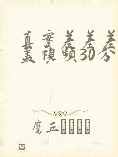 真实差差差无掩盖视频30分钟