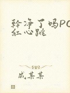 干净了吗PO脸红心跳