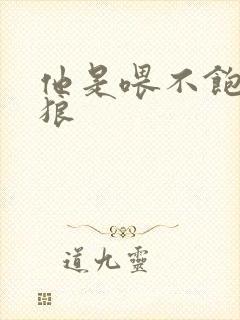 他是喂不饱的饿狼